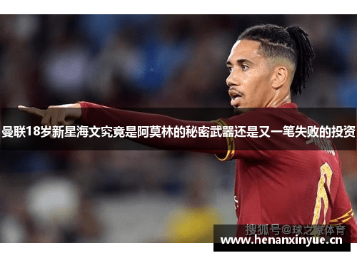 曼联18岁新星海文究竟是阿莫林的秘密武器还是又一笔失败的投资